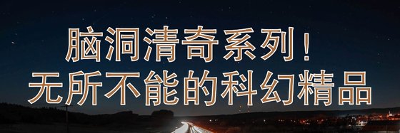 脑洞清奇系列！无所不能的科幻精品